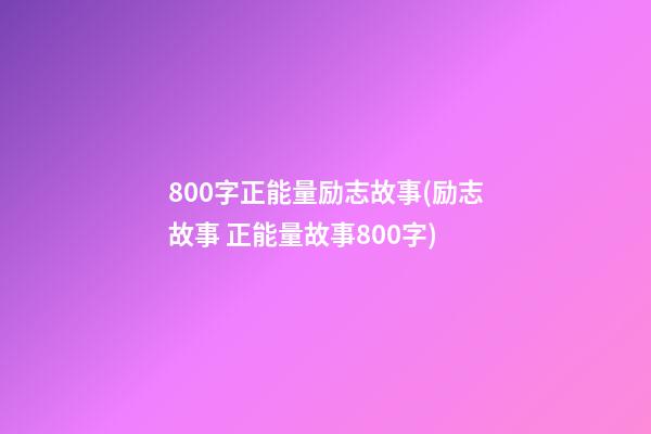 800字正能量励志故事(励志故事 正能量故事800字)